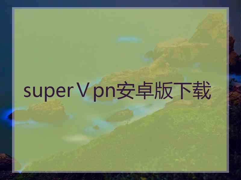 superⅤpn安卓版下载