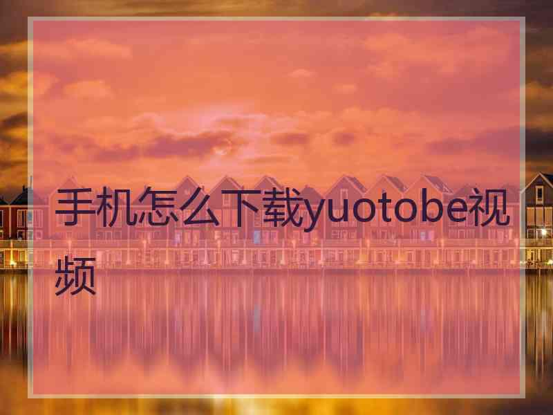 手机怎么下载yuotobe视频