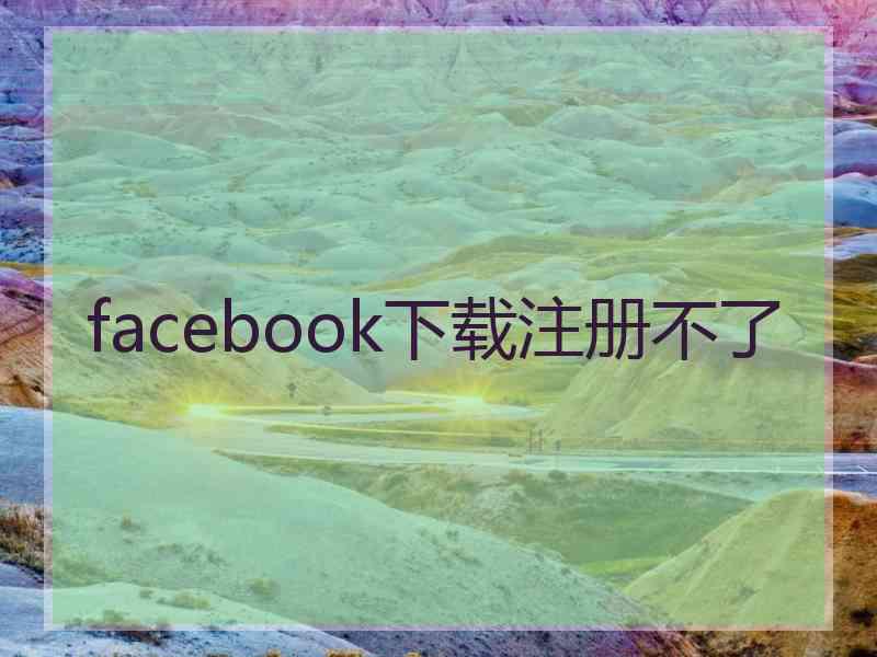 facebook下载注册不了
