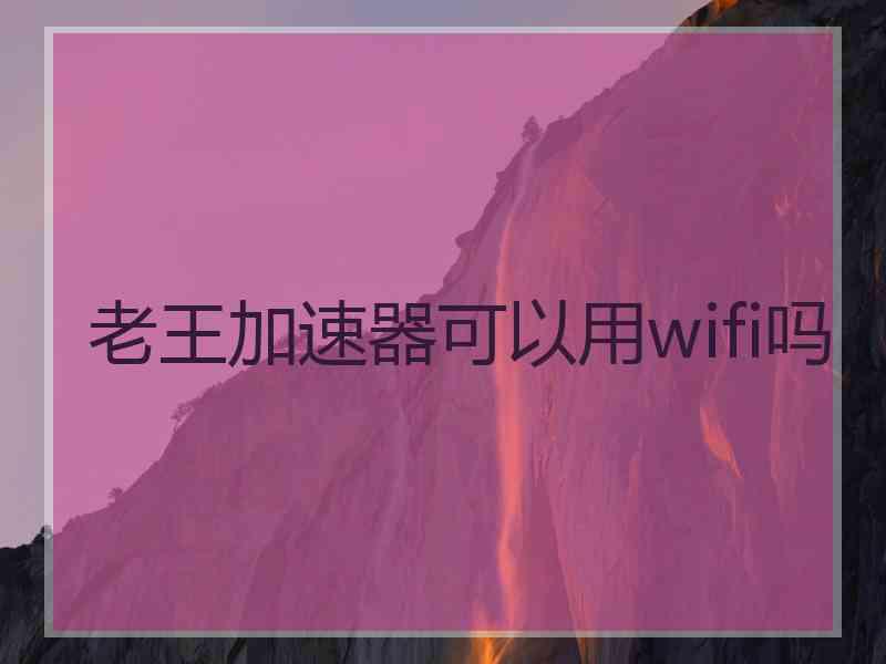 老王加速器可以用wifi吗