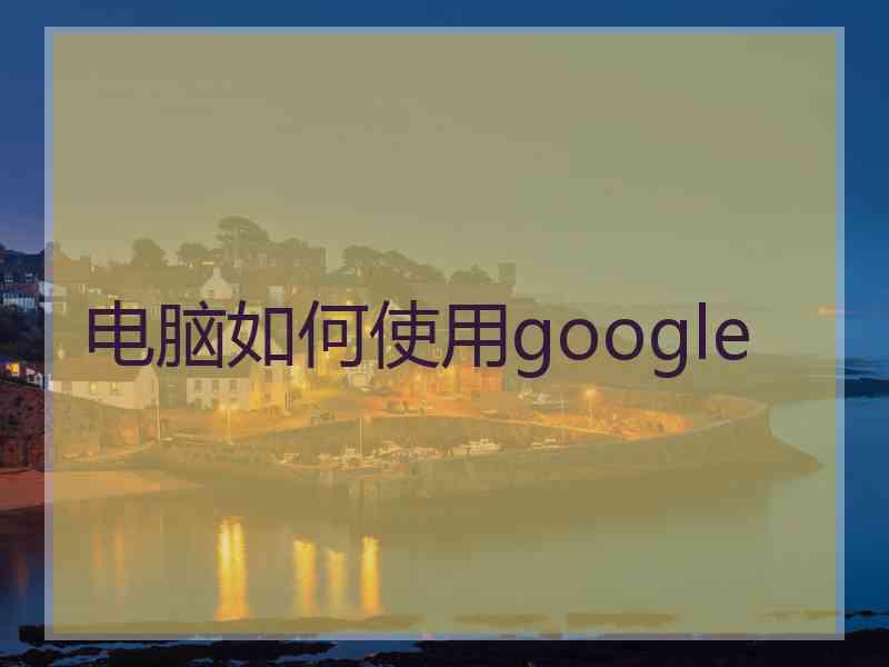 电脑如何使用google
