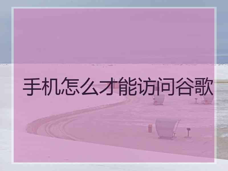 手机怎么才能访问谷歌