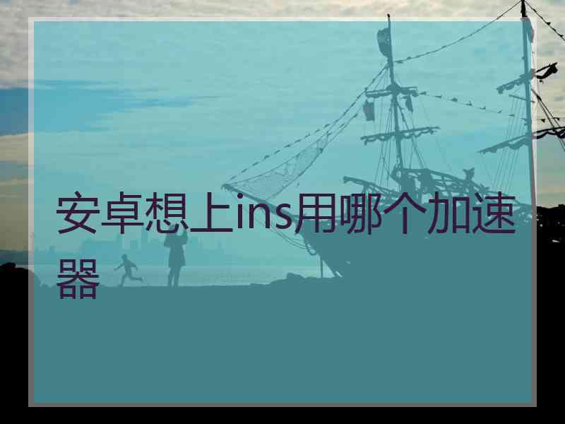 安卓想上ins用哪个加速器