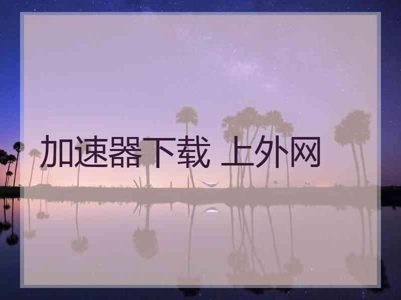 加速器下载 上外网