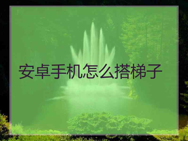 安卓手机怎么搭梯子
