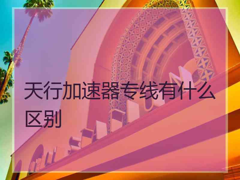 天行加速器专线有什么区别